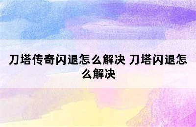 刀塔传奇闪退怎么解决 刀塔闪退怎么解决